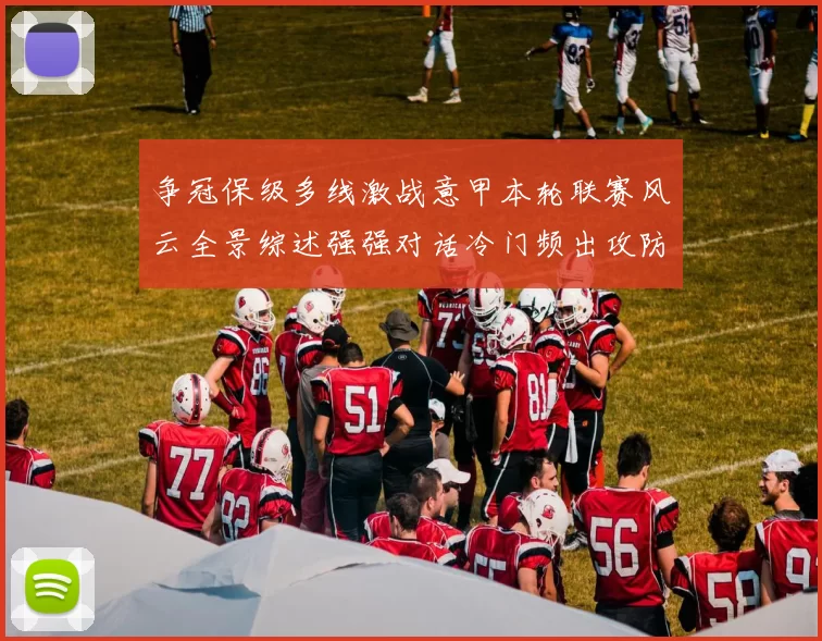 争冠保级多线激战意甲本轮联赛风云全景综述强强对话冷门频出攻防博弈